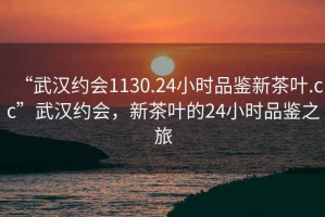 “武漢約會(huì)1130.24小時(shí)品鑒新茶葉.cc”武漢約會(huì)，新茶葉的24小時(shí)品鑒之旅