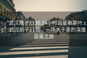 “武漢搭子1130.24小時(shí)品鑒新茶葉.cc”武漢搭子1130，一場(chǎng)關(guān)于茶的深度品鑒之旅
