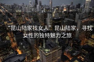 “昆山陸家找女人”昆山陸家，尋找女性的獨(dú)特魅力之旅