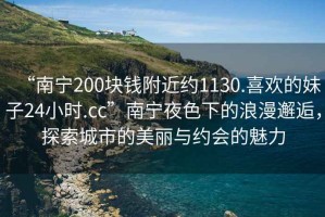 “南寧200塊錢(qián)附近約1130.喜歡的妹子24小時(shí).cc”南寧夜色下的浪漫邂逅，探索城市的美麗與約會(huì)的魅力