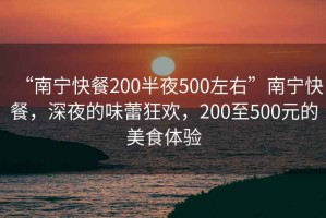 “南寧快餐200半夜500左右”南寧快餐，深夜的味蕾狂歡，200至500元的美食體驗(yàn)