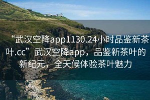 “武漢空降app1130.24小時品鑒新茶葉.cc”武漢空降app，品鑒新茶葉的新紀元，全天候體驗茶葉魅力