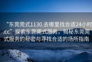 “東莞莞式1130.去哪里找合適24小時(shí).cc”探索東莞莞式服務(wù)，揭秘東莞莞式服務(wù)的秘密與尋找合適的場(chǎng)所指南