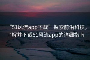 “51風(fēng)流app下載”探索前沿科技，了解并下載51風(fēng)流app的詳細(xì)指南