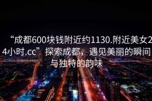 “成都600塊錢附近約1130.附近美女24小時.cc”探索成都，遇見美麗的瞬間與獨特的韻味