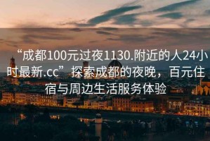 “成都100元過(guò)夜1130.附近的人24小時(shí)最新.cc”探索成都的夜晚，百元住宿與周邊生活服務(wù)體驗(yàn)