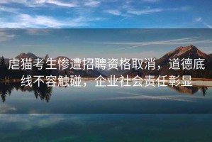 虐貓考生慘遭招聘資格取消，道德底線不容觸碰，企業(yè)社會責(zé)任彰顯