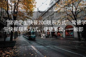 “常德學(xué)生快餐200聯(lián)系方式”常德學(xué)生快餐聯(lián)系方式，便捷美食，一觸即達(dá)