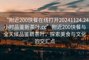 “附近200快餐在線打開20241124.24小時(shí)品鑒新茶葉.cc”附近200快餐與全天候品鑒新茶葉，探索美食與文化的交匯點(diǎn)