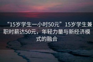 “15歲學生一小時50元”15歲學生兼職時薪達50元，年輕力量與新經(jīng)濟模式的融合
