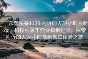 “東莞快餐1130.附近的人24小時(shí)最新.cc”科技引領(lǐng)東莞快餐新紀(jì)元，探索附近的人24小時(shí)最新餐飲體驗(yàn)之旅