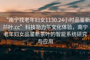 “南寧找老年婦女1130.24小時(shí)品鑒新茶葉.cc”科技助力茶文化體驗(yàn)，南寧老年婦女品鑒新茶葉的智能系統(tǒng)研究與應(yīng)用