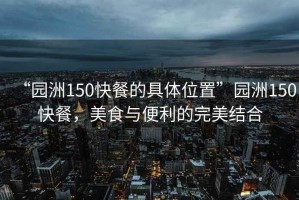“園洲150快餐的具體位置”園洲150快餐，美食與便利的完美結(jié)合