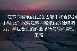 “江蘇同城炮約1130.去哪里找合適24小時.cc”探索江蘇同城炮約的獨特魅力，尋找合適的約會場所與時間管理策略