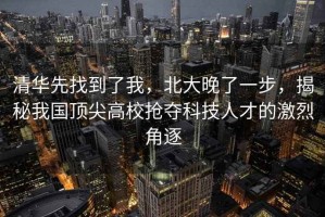 清華先找到了我，北大晚了一步，揭秘我國頂尖高校搶奪科技人才的激烈角逐