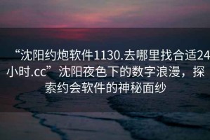 “沈陽約炮軟件1130.去哪里找合適24小時(shí).cc”沈陽夜色下的數(shù)字浪漫，探索約會(huì)軟件的神秘面紗