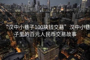 “漢中小巷子100塊錢交易”漢中小巷子里的百元人民幣交易故事