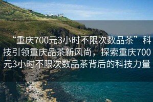 “重慶700元3小時(shí)不限次數(shù)品茶”科技引領(lǐng)重慶品茶新風(fēng)尚，探索重慶700元3小時(shí)不限次數(shù)品茶背后的科技力量