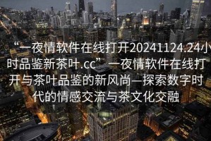 “一夜情軟件在線打開(kāi)20241124.24小時(shí)品鑒新茶葉.cc”一夜情軟件在線打開(kāi)與茶葉品鑒的新風(fēng)尚—探索數(shù)字時(shí)代的情感交流與茶文化交融