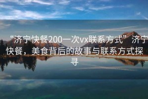 “濟(jì)寧快餐200一次vx聯(lián)系方式”濟(jì)寧快餐，美食背后的故事與聯(lián)系方式探尋