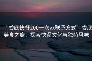 “婁底快餐200一次vx聯(lián)系方式”婁底美食之旅，探索快餐文化與獨(dú)特風(fēng)味