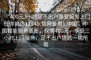 “400元3小時足不出戶享受服務(wù)上門任你挑選1114b.官網(wǎng)備用1.中國”中國智能服務(wù)革新，僅需400元，享受三小時上門服務(wù)，足不出戶挑選一切所需