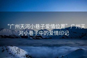 “廣州天河小巷子愛情位置”廣州天河小巷子中的愛情印記