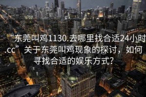 “東莞叫雞1130.去哪里找合適24小時.cc”關(guān)于東莞叫雞現(xiàn)象的探討，如何尋找合適的娛樂方式？