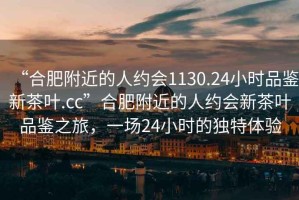 “合肥附近的人約會1130.24小時品鑒新茶葉.cc”合肥附近的人約會新茶葉品鑒之旅，一場24小時的獨(dú)特體驗