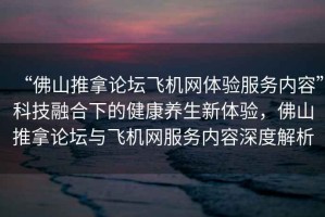 “佛山推拿論壇飛機網(wǎng)體驗服務(wù)內(nèi)容”科技融合下的健康養(yǎng)生新體驗，佛山推拿論壇與飛機網(wǎng)服務(wù)內(nèi)容深度解析