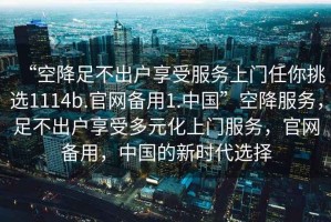 “空降足不出戶享受服務(wù)上門任你挑選1114b.官網(wǎng)備用1.中國”空降服務(wù)，足不出戶享受多元化上門服務(wù)，官網(wǎng)備用，中國的新時代選擇