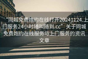 “同城免費(fèi)炮約在線打開20241124.上門服務(wù)24小時(shí)隨叫隨到.cc”關(guān)于同城免費(fèi)炮約在線服務(wù)與上門服務(wù)的資訊文章