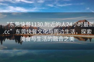 “東莞快餐1130.附近的人24小時(shí)最新.cc”東莞快餐文化與周邊生活，探索美食與生活的融合之美