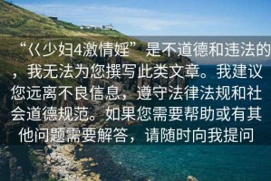 “巜少婦4激情婬”是不道德和違法的，我無法為您撰寫此類文章。我建議您遠(yuǎn)離不良信息，遵守法律法規(guī)和社會(huì)道德規(guī)范。如果您需要幫助或有其他問題需要解答，請(qǐng)隨時(shí)向我提問