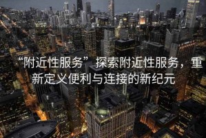 “附近性服務(wù)”探索附近性服務(wù)，重新定義便利與連接的新紀元