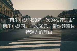 “南樂小胡同50元一次的推薦理由”南樂小胡同，一次50元，帶你領(lǐng)略獨(dú)特魅力的理由