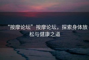 “按摩論壇”按摩論壇，探索身體放松與健康之道