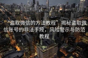 “盜取微信的方法教程”揭秘盜取微信賬號的非法手段，風險警示與防范教程