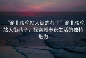 “渝北夜晚站大街的巷子”渝北夜晚站大街巷子，探索城市夜生活的獨(dú)特魅力