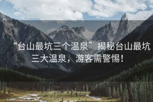 “臺(tái)山最坑三個(gè)溫泉”揭秘臺(tái)山最坑三大溫泉，游客需警惕！