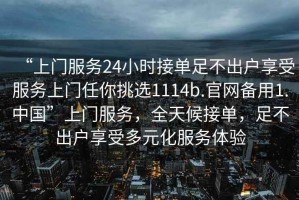“上門服務(wù)24小時(shí)接單足不出戶享受服務(wù)上門任你挑選1114b.官網(wǎng)備用1.中國(guó)”上門服務(wù)，全天候接單，足不出戶享受多元化服務(wù)體驗(yàn)