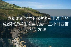 “成都附近學(xué)生400塊錢三小時(shí) 商務(wù)”成都附近學(xué)生商務(wù)機(jī)會(huì)，三小時(shí)四百元的新發(fā)現(xiàn)