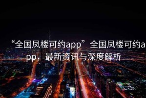 “全國鳳樓可約app”全國鳳樓可約app，最新資訊與深度解析