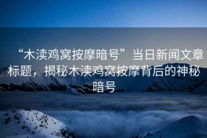 “木瀆雞窩按摩暗號”當日新聞文章標題，揭秘木瀆雞窩按摩背后的神秘暗號