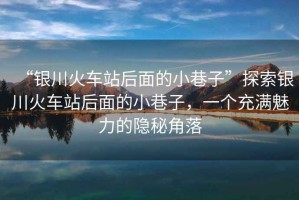 “銀川火車站后面的小巷子”探索銀川火車站后面的小巷子，一個充滿魅力的隱秘角落