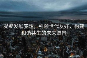 凝聚發(fā)展夢(mèng)想，引領(lǐng)世代友好，構(gòu)建和諧共生的未來(lái)愿景