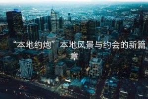 “本地約炮”本地風(fēng)景與約會的新篇章