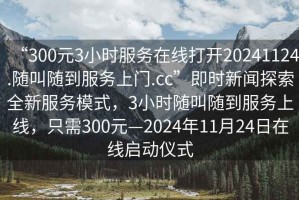 “300元3小時(shí)服務(wù)在線打開20241124.隨叫隨到服務(wù)上門.cc”即時(shí)新聞探索全新服務(wù)模式，3小時(shí)隨叫隨到服務(wù)上線，只需300元—2024年11月24日在線啟動(dòng)儀式