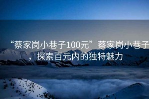 “蔡家崗小巷子100元”蔡家崗小巷子，探索百元內(nèi)的獨特魅力
