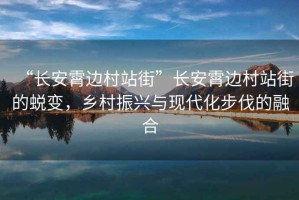“長(zhǎng)安霄邊村站街”長(zhǎng)安霄邊村站街的蛻變，鄉(xiāng)村振興與現(xiàn)代化步伐的融合